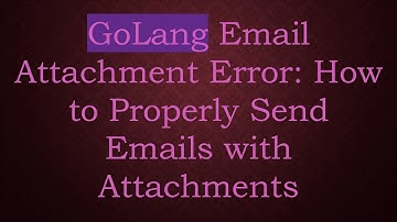 GoLang Email Attachment Error: How to Properly Send Emails with Attachments