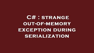 C# : strange out-of-memory exception during serialization