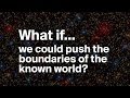 What if...we could push the boundaries of the known world?