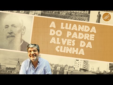 A LUANDA DO PADRE ALVES  DA CUNHA - ALBERTO OLIVEIRA PINTO - LEMBRA-TE, ANGOLA Ep. 71