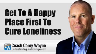 Get To A Happy Place First To Cure Loneliness