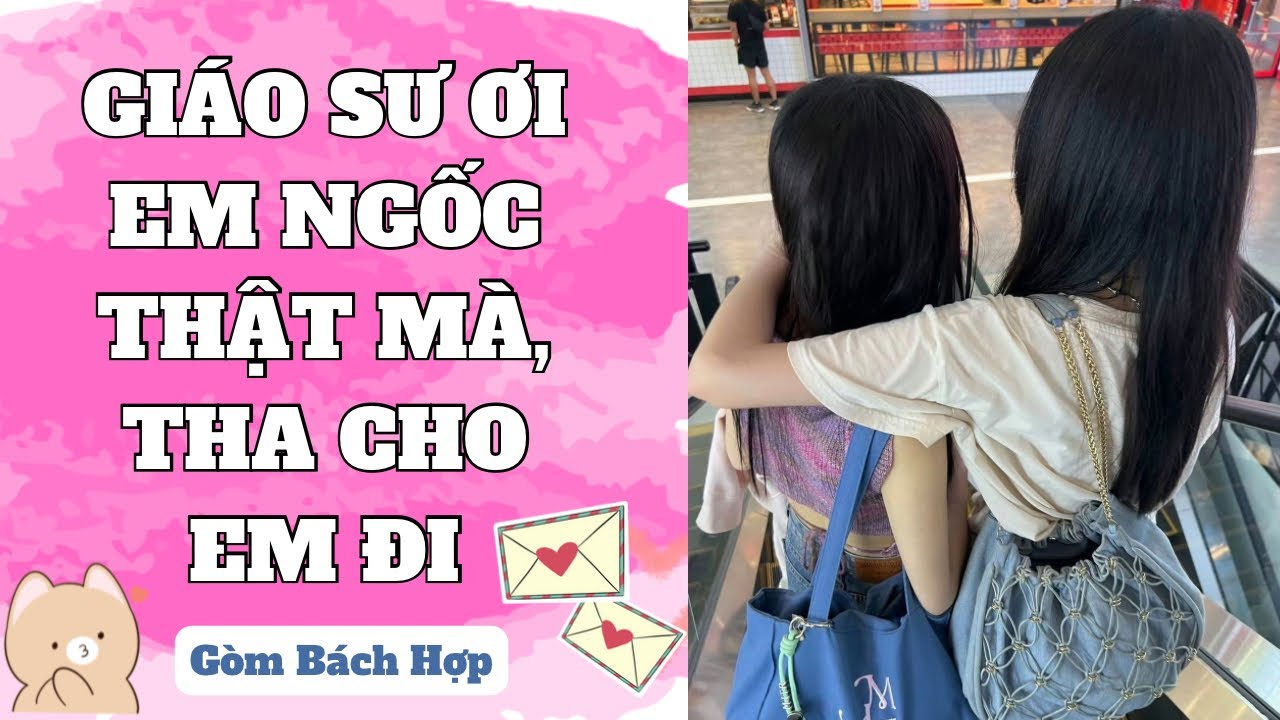 [ FULL GIRL LOVE ] GIÁO SƯ ƠI EM NGỐC THẬT MÀ, THA CHO EM ĐI - GÒM BÁCH HỢP