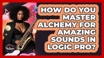 How Do You Master Alchemy For Amazing Sounds In Logic Pro? - The Musician Encyclopedia