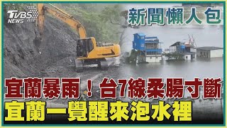 【宜蘭淹水議題包】宜蘭暴雨！台7線柔腸寸斷 宜蘭一覺醒來泡水裡｜TVBS新聞