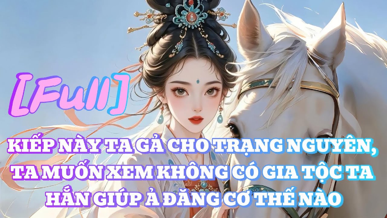 [FULL] KIẾP NÀY TA GẢ CHO TRẠNG NGUYÊN, TA MUỐN XEM KHÔNG CÓ GIA TỘC TA HẮN GIÚP Ả ĐĂNG CƠ THẾ NÀO