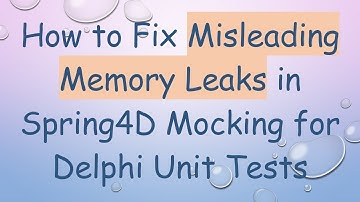 How to Fix Misleading Memory Leaks in Spring4D Mocking for Delphi Unit Tests