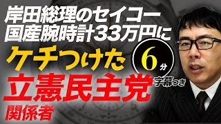 ベンツ乗ってた！岸田総理のセイコー国産腕時計33万円にケチつけた立憲民主党関係者！その外車給付金何回分？超速！上念司チャンネル ニュースの裏虎