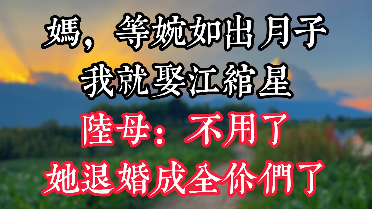 “媽，等婉如出月子，我就娶江綰星”陸母：不用了，她退婚成全你們了