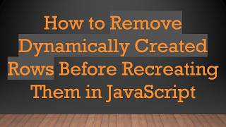 How to Remove Dynamically Created Rows Before Recreating Them in JavaScript