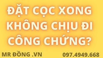 ĐẶT CỌC NHƯNG KHÔNG CHỊU RA CÔNG CHỨNG MUA BÁN BẤT ĐỘNG SẢN XỬ LÍ NHƯ THẾ NÀO?
