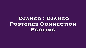 Django : Django Postgres Connection Pooling
