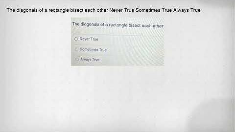 The diagonals of a rectangle bisect each other Never True Sometimes True Always True