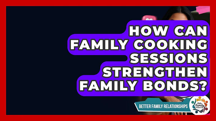 How Can Family Cooking Sessions Strengthen Family Bonds? | Better Family Relationships