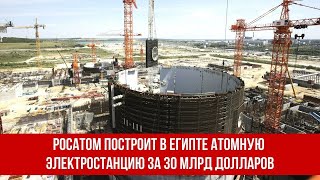 Росатом построит первую в Египте атомную электростанцию за 30 млрд долларов