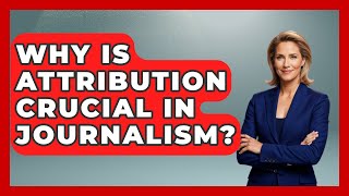 Why Is Attribution Crucial In Journalism? - Journalism Explained