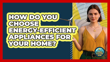 How Do You Choose Energy-efficient Appliances For Your Home? - Your Utilities Hub