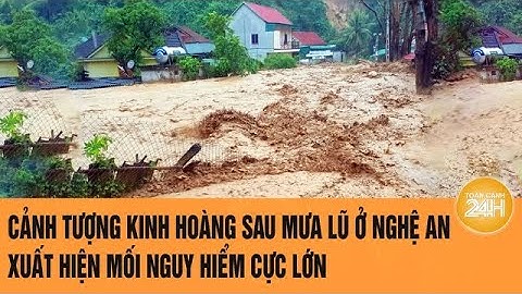 Cảnh tượng kinh hoàng sau mưa lũ ở Nghệ An, xuất hiện mối nguy hiểm cực lớn