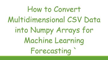 How to Convert Multidimensional CSV Data into Numpy Arrays for Machine Learning Forecasting `
