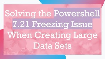 Solving the Powershell 7.21 Freezing Issue When Creating Large Data Sets