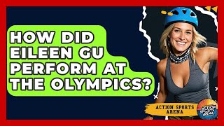 How Did Eileen Gu Perform At The Olympics - Action Sports Arena
