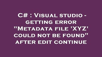 C# : Visual studio - getting error "Metadata file 