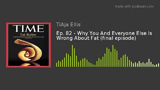 Ep. 82 - Why You And Everyone Else Is Wrong About Fat (final episode)