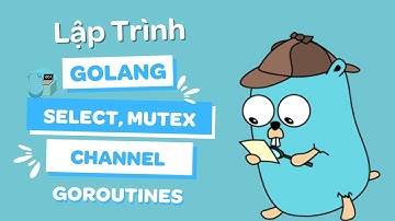 Lập trình Golang #7: Concurrency với Goroutines, Channel, Select, Mutex (có demo)