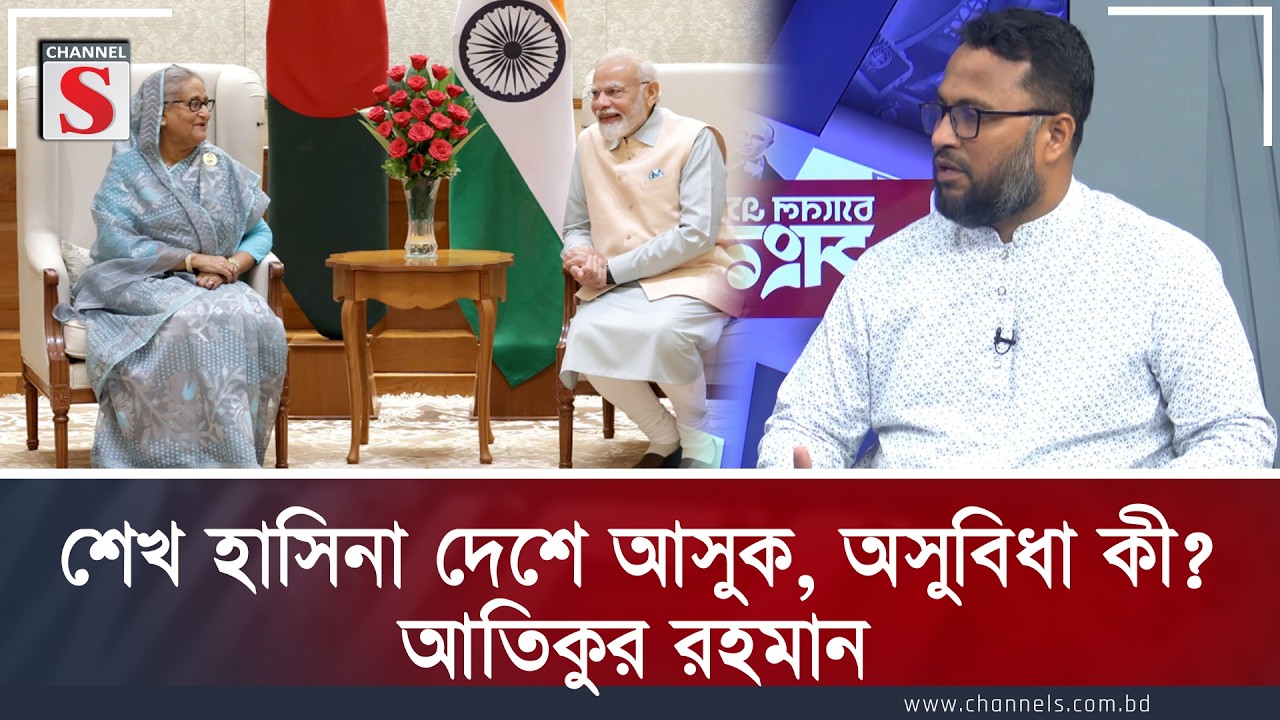 শেখ হাসিনা দেশে আসুক, অসুবিধা কী? | আতিকুর রহমান | Channel S