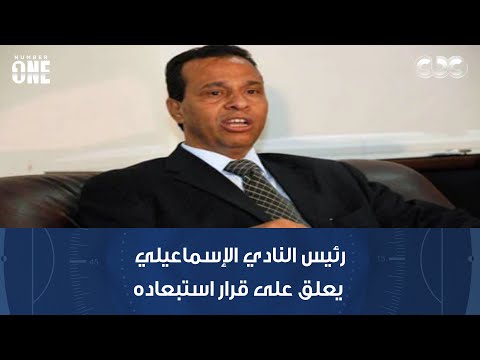 رئيس النادي الإسماعيلي يعلق على قرار استبعاده لم يتم إخطاري رسميا واستلمت النادي مديونا ب200 مليون
