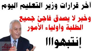 آخر قرارات وتصريحات وزير التعليم اليوم|وزارة التربية والتعليم