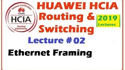 Lecture 2 :Ethernet framing | Huawei HCIA-Routing & Switching Online Course 2019