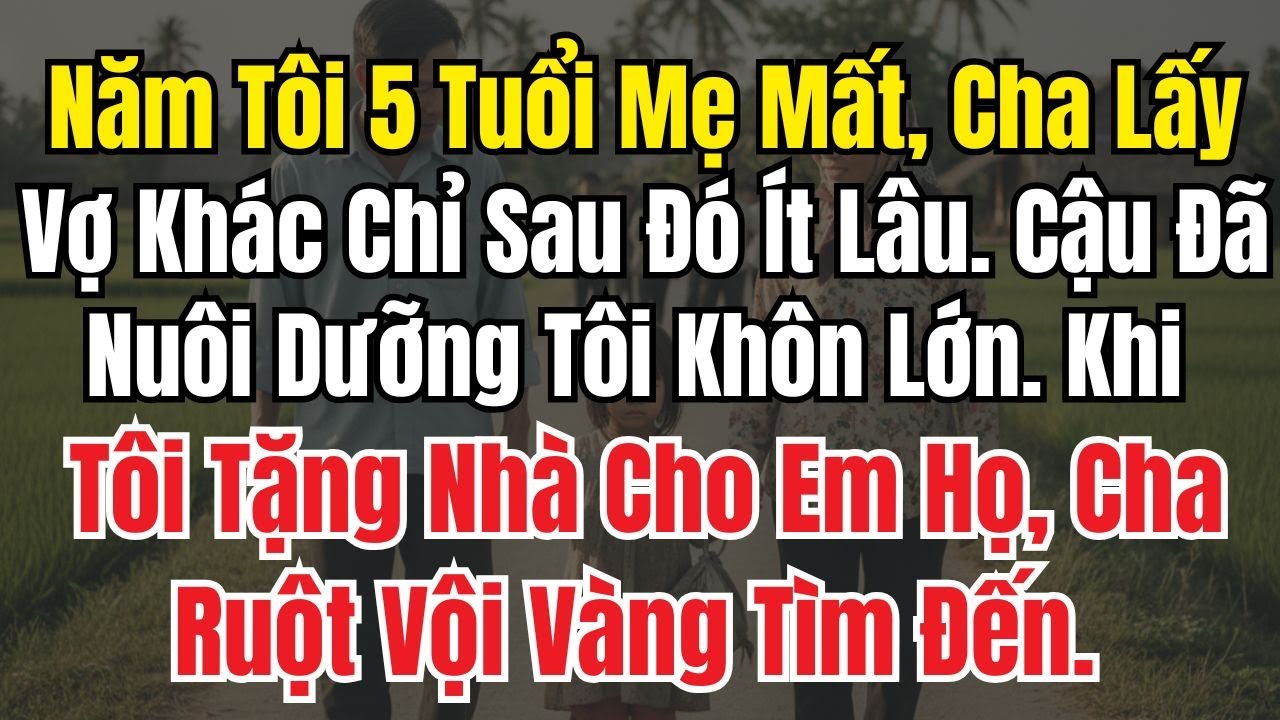 5 Tuổi Mẹ Mất, Cha Lấy Vợ Khác Cậu Nuôi Tôi Khôn Lớn Khi Tôi Tặng Nhà Cho Em Họ Cha Ruột Vội Tìm Đến