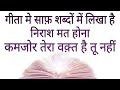 गीता में साफ शब्दों में लिखा है निराश मत होना कमजोर तेरा वक़्त है तु नही ,,,अनमोल वचन