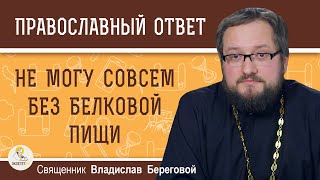 НЕ МОГУ СОВСЕМ БЕЗ БЕЛКОВОЙ ПИЩИ. Можно ослабить пост?  Священник Владислав Береговой