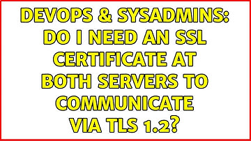 DevOps & SysAdmins: Do I need an SSL certificate at both servers to communicate via TLS 1.2?