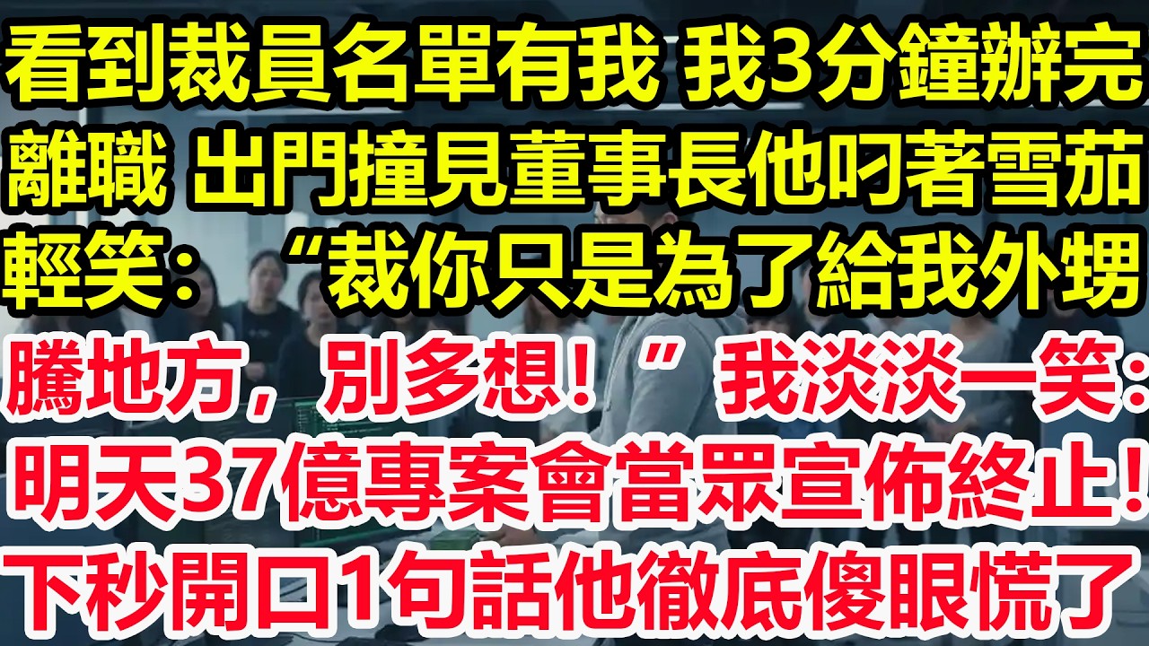 看到裁員名單有我，我3分鐘辦完離職，出門撞見董事長他叼著雪茄輕笑：“裁你只是為了給我外甥騰地方，別多想！”我淡淡一笑：明天37億專案會當眾宣佈終止！下秒開口1句話他徹底傻眼慌了！#爽文 #職場 #生活