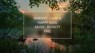 AMBIENT, CALM & HAPPY VLOG MUSIC || NO COPYRIGHT || ROYALTY FREE