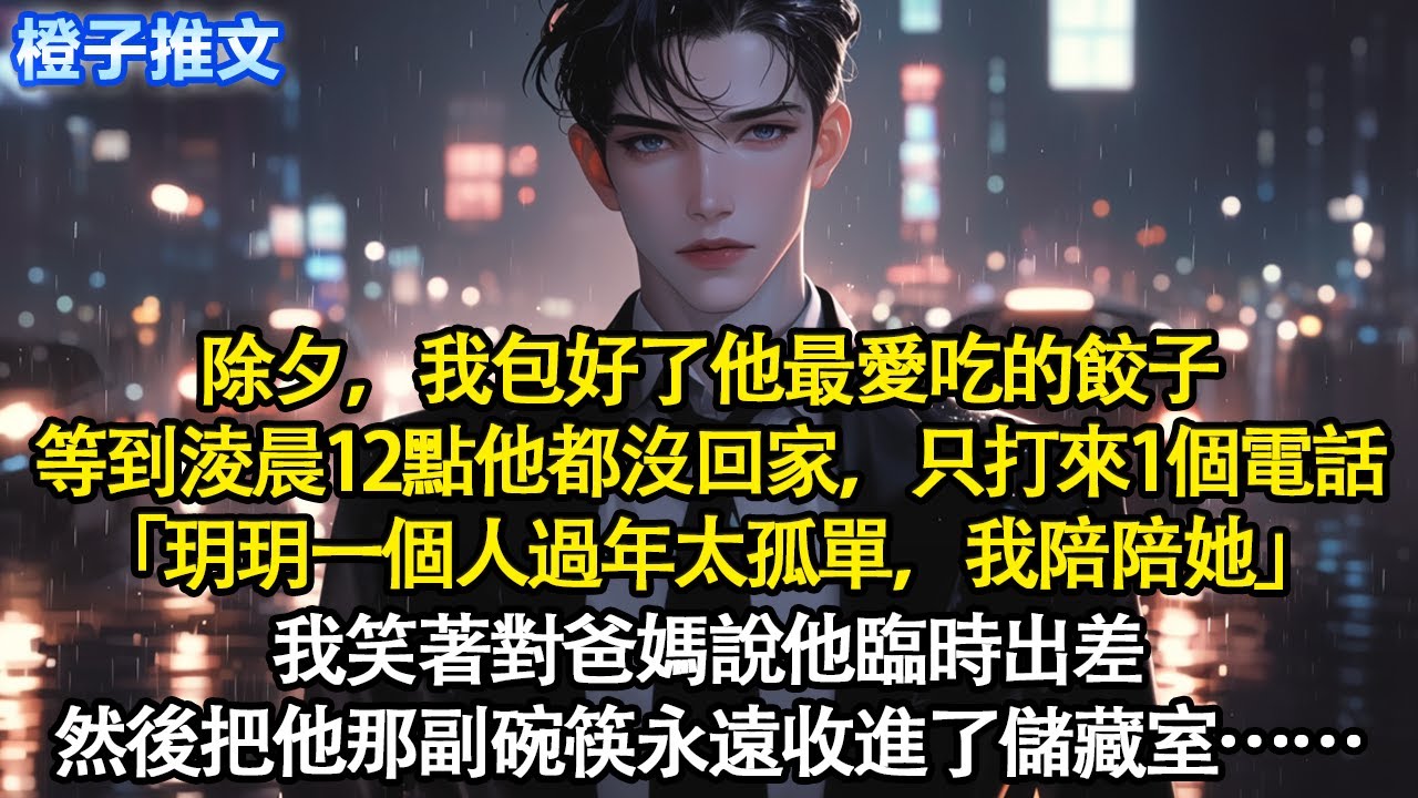 除夕，我包好了他最愛吃的餃子，等到淩晨12點他都沒回家，只打來一個電話「玥玥一個人過年太孤單，我陪陪她」我笑著對爸媽說他臨時出差，然後把他那副碗筷永遠收進了儲藏室#追妻火葬場 #情感 #一口氣看完