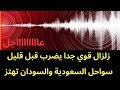 عاجل زلزال قوي جدا يضرب الان السواحل السعودية و السودانية تهتز
