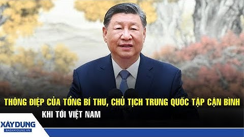 Thông điệp của Tổng Bí thư, Chủ tịch Trung Quốc Tập Cận Bình khi tới Việt Nam | BXD