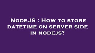 NodeJS : How to store datetime on server side in nodejs?