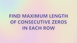 Find maximum length of consecutive zeros in each row (2 SOLUTIONS!!)