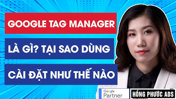 Google Tag Manager là gì? Các lợi ích quan trọng nhất & Hướng dẫn cài đặt chi tiết A-Z