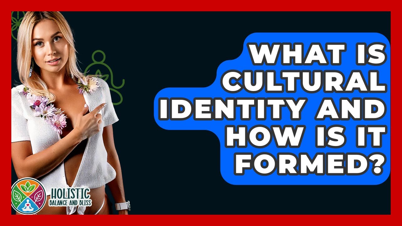 What Is Cultural Identity And How Is It Formed? - Holistic Balance And Bliss