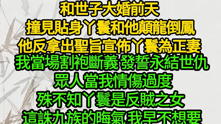 和世子大婚前天 撞见贴身丫鬟和他颠龙倒凤，他反拿出圣旨宣布丫鬟为正妻，我当场割袍断义 发誓永结世仇 众人当我情伤过度，殊不知丫鬟是反贼之女 这诛九族的晦气 我早不想要 - 天天要闻