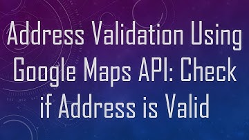 Address Validation Using Google Maps API: Check if Address is Valid