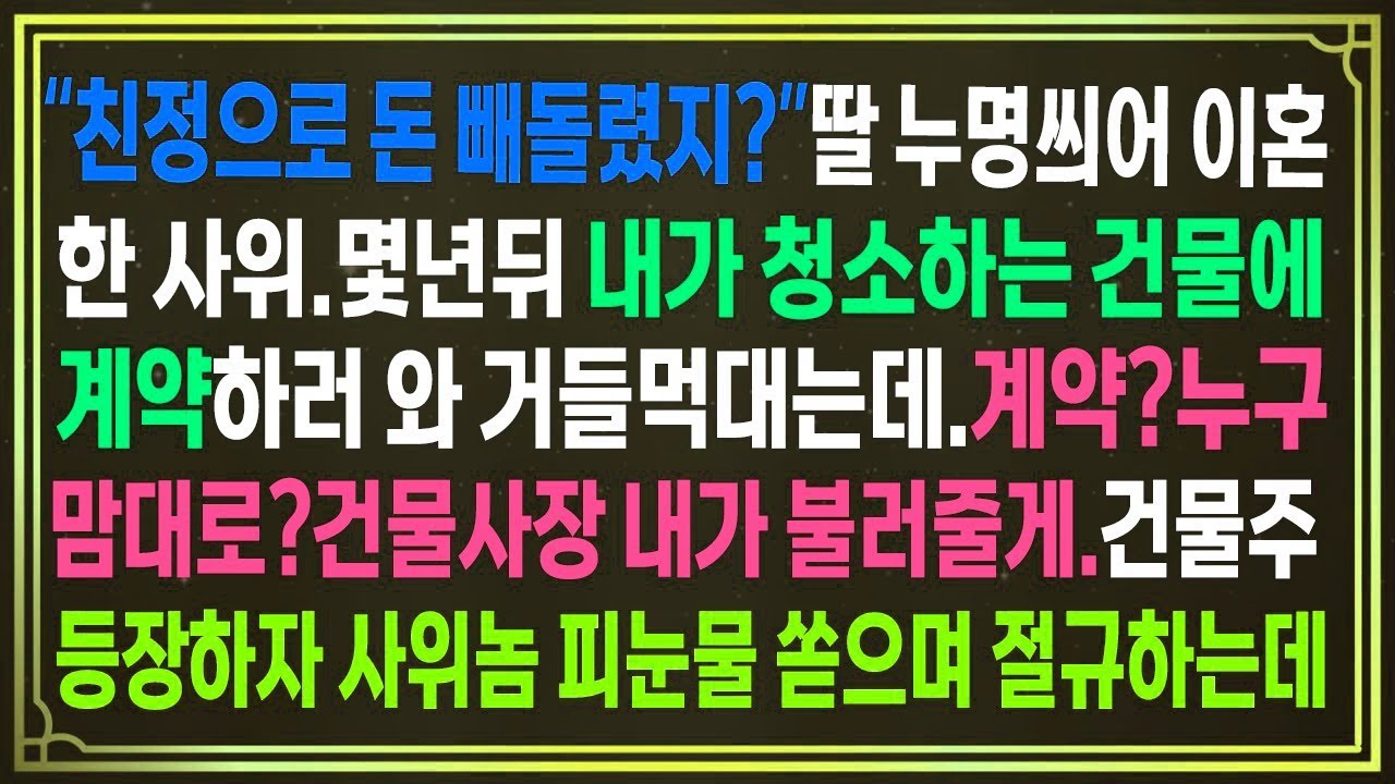 “친정으로 돈 빼돌렸지  딸 누명씌어 떠난 사위 몇 년 뒤 내가 청소하는 건물에 계약하러와 거들먹대는데 계약 누구맘대로 건물사장 내가 불러줄게 건물주 등장하자 사위놈 피눈물 쏟는데
