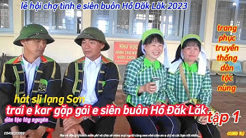 Trai e kar gặp gái chủ nhà e siên buôn Hồ Đăk Lăk, hát sli lạng Sơn( tập 1), lễ hội chợ tình e siên,