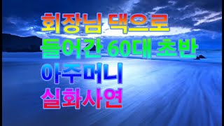회장님 댁으로 들어간 60대 초반 아주머니 실화사연