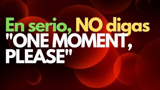 En serio, NO digas "ONE MOMENT, PLEASE"
